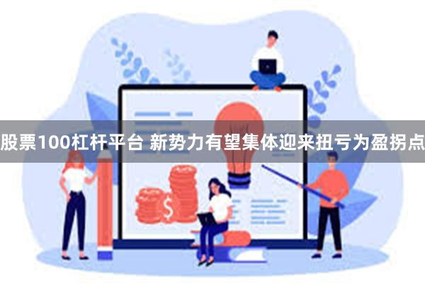 股票100杠杆平台 新势力有望集体迎来扭亏为盈拐点
