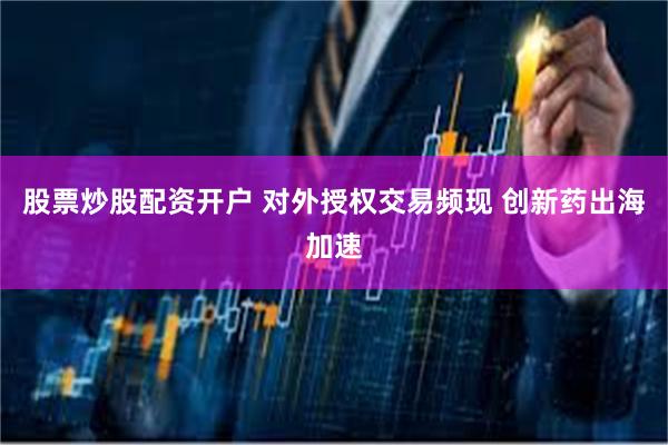 股票炒股配资开户 对外授权交易频现 创新药出海加速