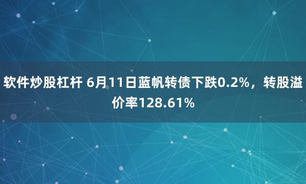 软件炒股杠杆 6月11日蓝帆转债下跌0.2%，转股溢价率128.61%