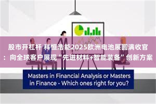 股市开杠杆 科恒浩能2025欧洲电池展圆满收官：向全球客户展现“先进材料+智能装备”创新方案