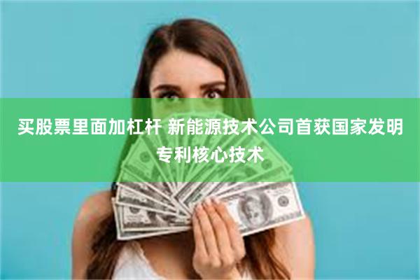 买股票里面加杠杆 新能源技术公司首获国家发明专利核心技术
