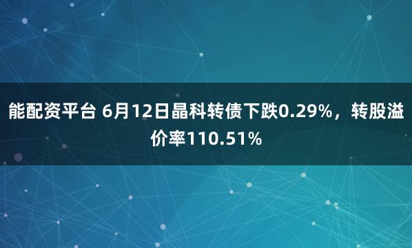 能配资平台 6月12日晶科转债下跌0.29%，转股溢价率110.51%