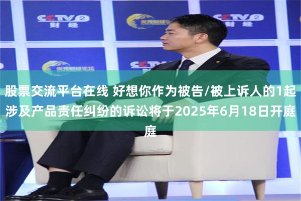 股票交流平台在线 好想你作为被告/被上诉人的1起涉及产品责任纠纷的诉讼将于2025年6月18日开庭