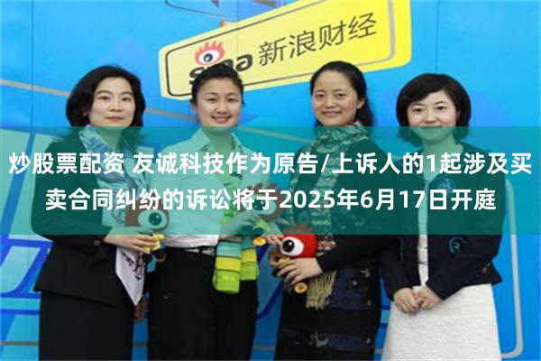 炒股票配资 友诚科技作为原告/上诉人的1起涉及买卖合同纠纷的诉讼将于2025年6月17日开庭