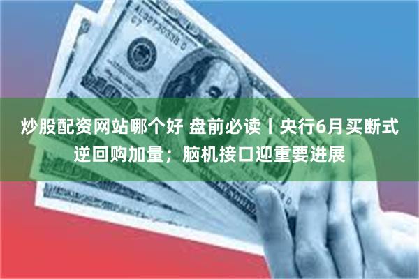 炒股配资网站哪个好 盘前必读丨央行6月买断式逆回购加量；脑机接口迎重要进展