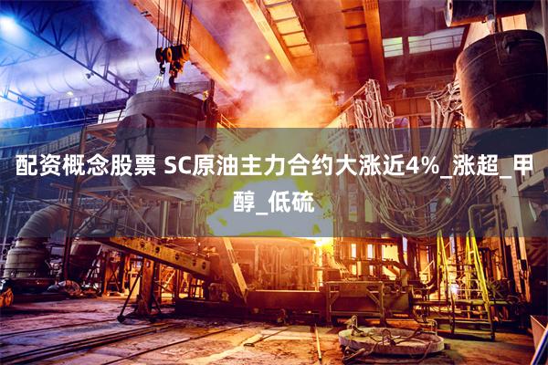 配资概念股票 SC原油主力合约大涨近4%_涨超_甲醇_低硫