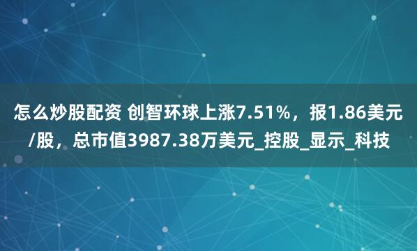 怎么炒股配资 创智环球上涨7.51%，报1.86美元/股，总市值3987.38万美元_控股_显示_科技
