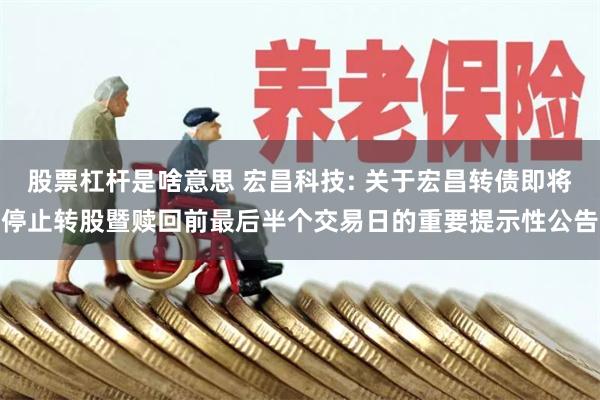 股票杠杆是啥意思 宏昌科技: 关于宏昌转债即将停止转股暨赎回前最后半个交易日的重要提示性公告