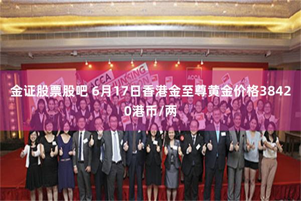 金证股票股吧 6月17日香港金至尊黄金价格38420港币/两