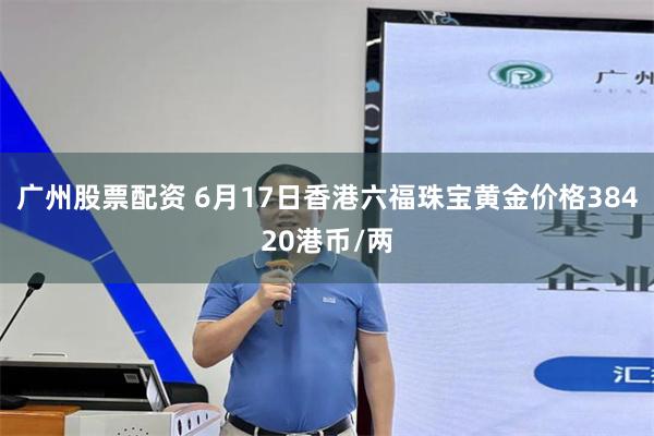 广州股票配资 6月17日香港六福珠宝黄金价格38420港币/两