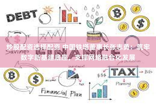 炒股配资选择配资 中国铁塔董事长张志勇：筑牢数字新基建底座，支撑网络融合化发展