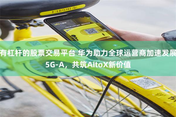 有杠杆的股票交易平台 华为助力全球运营商加速发展5G-A，共筑AItoX新价值