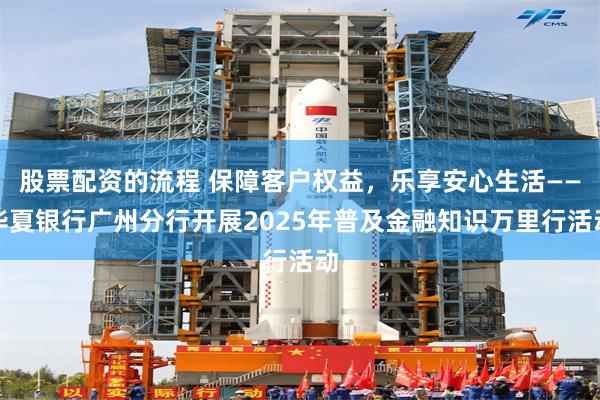 股票配资的流程 保障客户权益，乐享安心生活——华夏银行广州分行开展2025年普及金融知识万里行活动