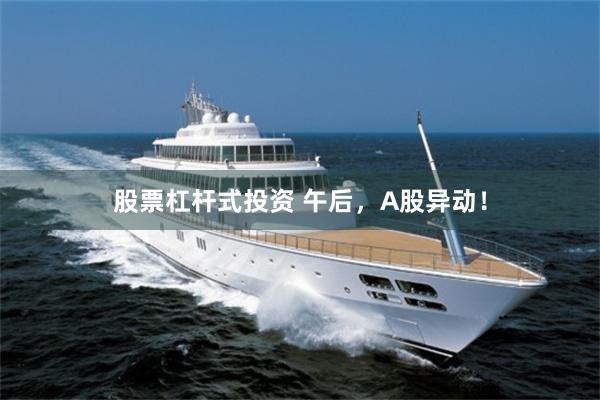 股票杠杆式投资 午后，A股异动！