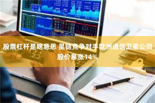股票杠杆是啥意思 星链竞争对手欧洲通信卫星公司股价暴涨14%