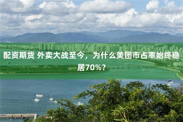 配资期货 外卖大战至今，为什么美团市占率始终稳居70%？