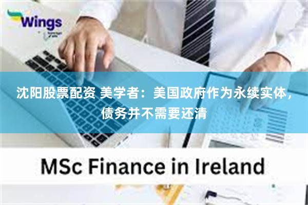 沈阳股票配资 美学者：美国政府作为永续实体，债务并不需要还清