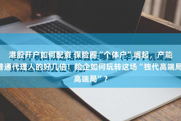 港股开户如何配资 保险圈“个体户”崛起，产能是普通代理人的好几倍！险企如何玩转这场“独代高端局”？
