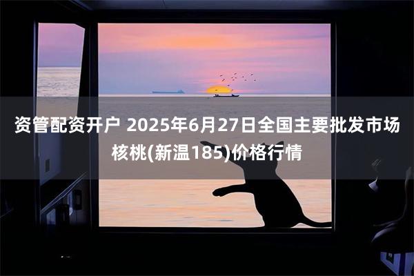 资管配资开户 2025年6月27日全国主要批发市场核桃(新温185)价格行情