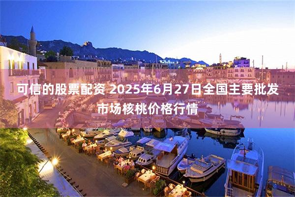 可信的股票配资 2025年6月27日全国主要批发市场核桃价格行情