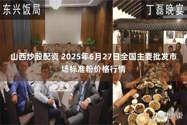 山西炒股配资 2025年6月27日全国主要批发市场标准粉价格行情