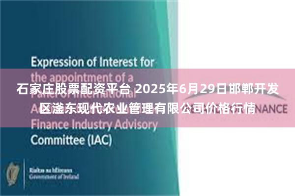 石家庄股票配资平台 2025年6月29日邯郸开发区滏东现代农业管理有限公司价格行情
