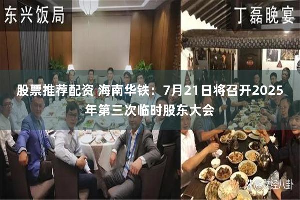 股票推荐配资 海南华铁：7月21日将召开2025年第三次临时股东大会