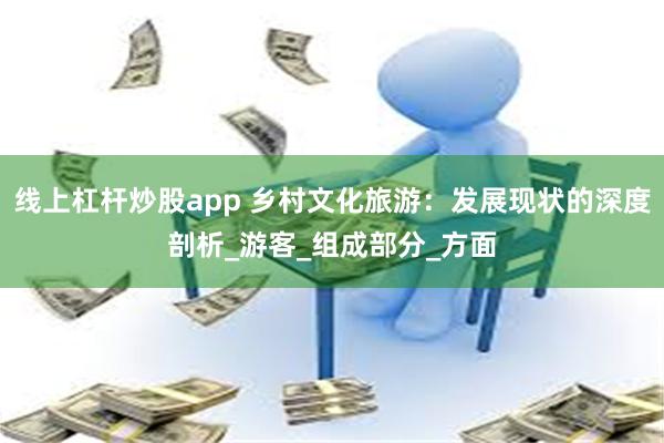 线上杠杆炒股app 乡村文化旅游：发展现状的深度剖析_游客_组成部分_方面