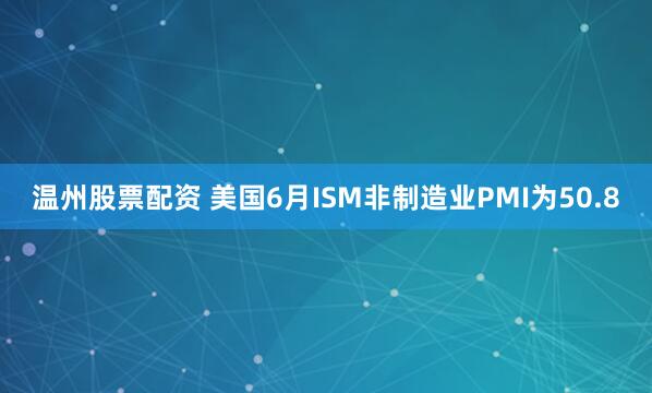 温州股票配资 美国6月ISM非制造业PMI为50.8