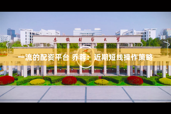 一流的配资平台 乔蓉:近期短线操作策略