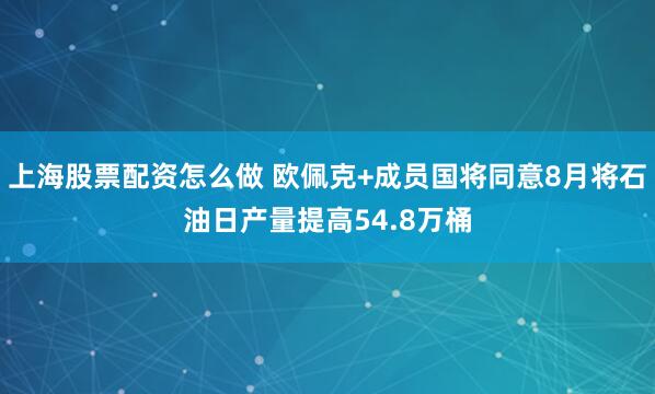 上海股票配资怎么做 欧佩克+成员国将同意8月将石油日产量提高54.8万桶