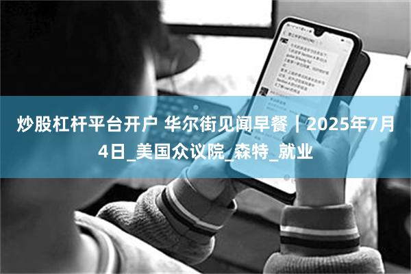 炒股杠杆平台开户 华尔街见闻早餐｜2025年7月4日_美国众议院_森特_就业