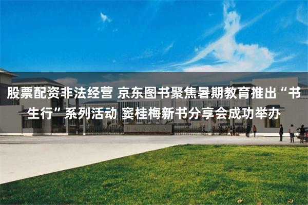 股票配资非法经营 京东图书聚焦暑期教育推出“书生行”系列活动 窦桂梅新书分享会成功举办