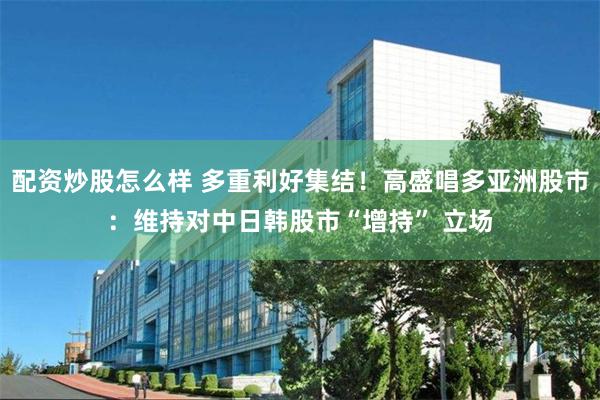 配资炒股怎么样 多重利好集结！高盛唱多亚洲股市：维持对中日韩股市“增持” 立场