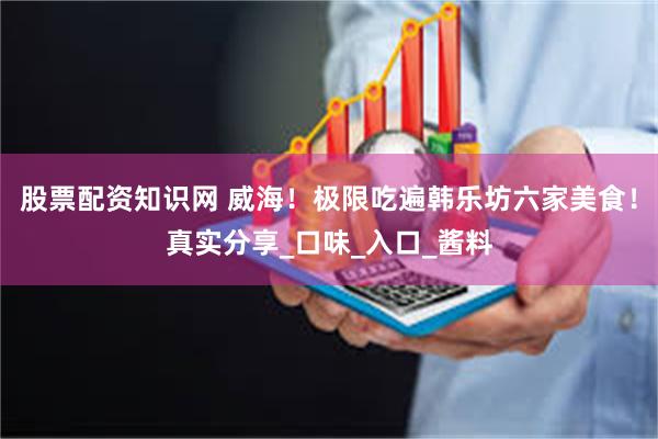 股票配资知识网 威海！极限吃遍韩乐坊六家美食！真实分享_口味_入口_酱料