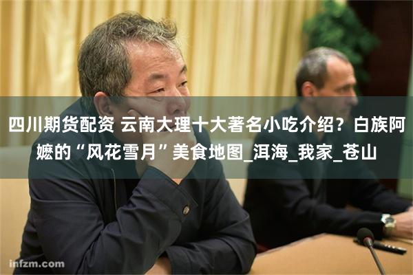 四川期货配资 云南大理十大著名小吃介绍？白族阿嬷的“风花雪月”美食地图_洱海_我家_苍山
