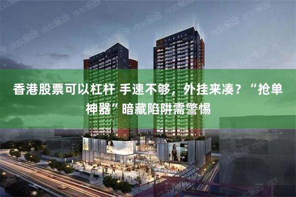 香港股票可以杠杆 手速不够，外挂来凑？“抢单神器”暗藏陷阱需警惕