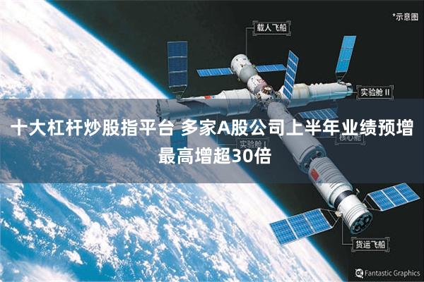 十大杠杆炒股指平台 多家A股公司上半年业绩预增 最高增超30倍