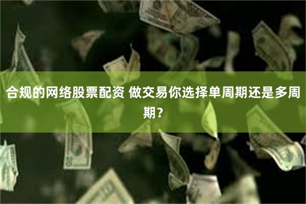 合规的网络股票配资 做交易你选择单周期还是多周期？