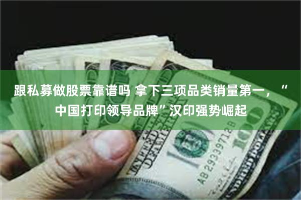 跟私募做股票靠谱吗 拿下三项品类销量第一，“中国打印领导品牌”汉印强势崛起
