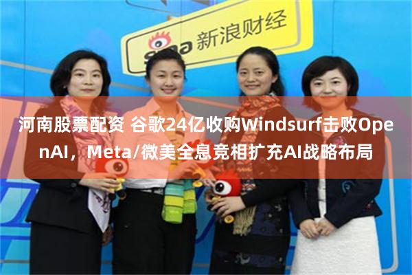 河南股票配资 谷歌24亿收购Windsurf击败OpenAI，Meta/微美全息竞相扩充AI战略布局