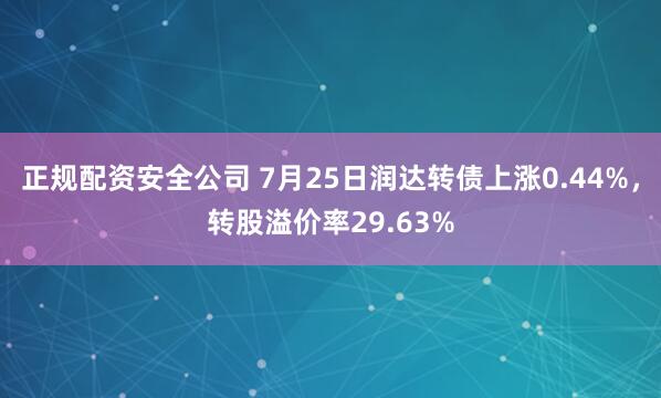 正规配资安全公司 7月25日润达转债上涨0.44%，转股溢价率29.63%