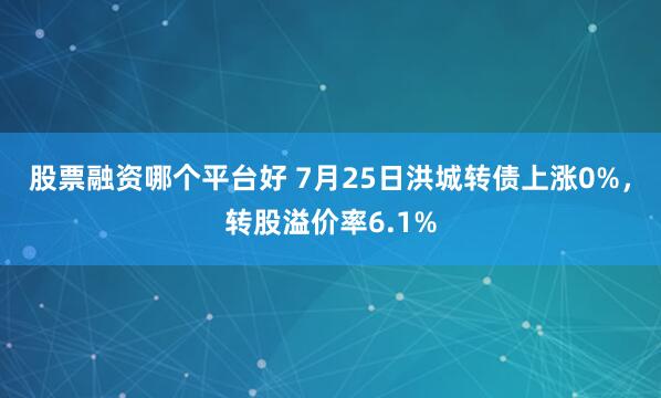 股票融资哪个平台好 7月25日洪城转债上涨0%，转股溢价率6.1%