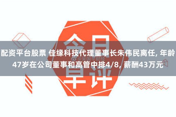 配资平台股票 佳缘科技代理董事长朱伟民离任, 年龄47岁在公司董事和高管中排4/8, 薪酬43万元