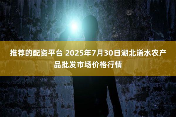 推荐的配资平台 2025年7月30日湖北浠水农产品批发市场价格行情