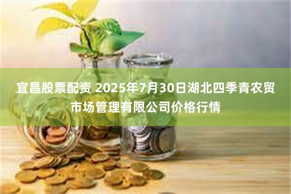 宜昌股票配资 2025年7月30日湖北四季青农贸市场管理有限公司价格行情