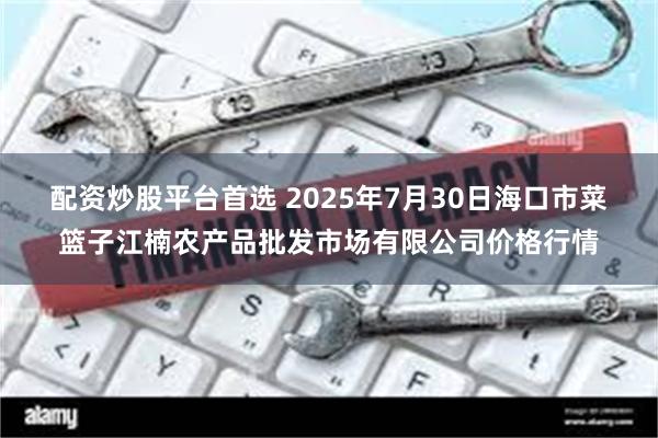 配资炒股平台首选 2025年7月30日海口市菜篮子江楠农产品批发市场有限公司价格行情