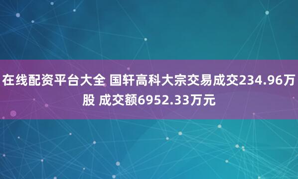 在线配资平台大全 国轩高科大宗交易成交234.96万股 成交额6952.33万元