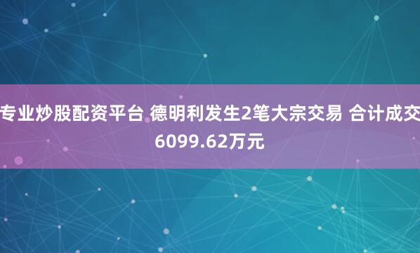 专业炒股配资平台 德明利发生2笔大宗交易 合计成交6099.62万元