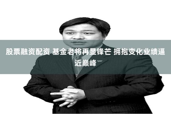 股票融资配资 基金老将再显锋芒 拥抱变化业绩逼近巅峰